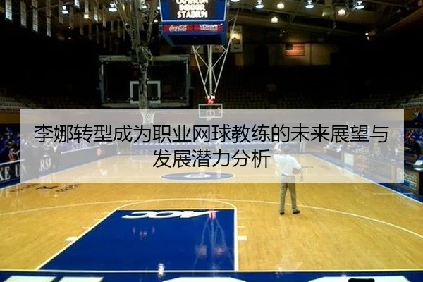 李娜转型成为职业网球教练的未来展望与发展潜力分析