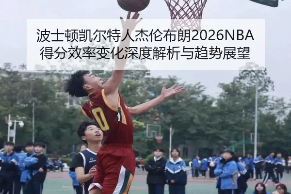波士顿凯尔特人杰伦布朗2026NBA得分效率变化深度解析与趋势展望